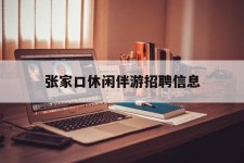 磁县张家口休闲伴游雇用信息(张家口休闲伴游雇用信息最新)