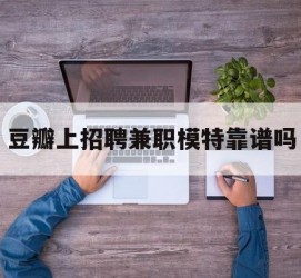 磁县豆瓣上雇用兼职模特靠谱吗的简单介绍