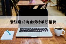 磁县浙江嘉兴淘宝模特兼职雇用(浙江嘉兴淘宝模特兼职雇用信息)