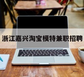 磁县浙江嘉兴淘宝模特兼职雇用(浙江嘉兴淘宝模特兼职雇用信息)