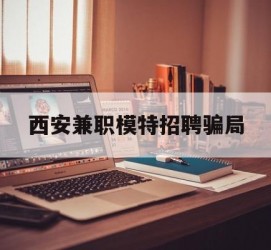 磁县西安兼职模特雇用圈套(西安的雇用模特是实的吗)