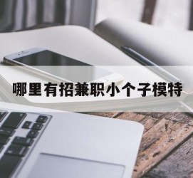 磁县哪里有招兼职小个子模特(哪里有招兼职小个子模特的)