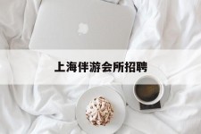 磁县上海伴游会所雇用(上海伴游雇用月入20)