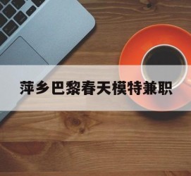 磁县萍乡巴黎春天模特兼职(萍乡巴黎春天模特兼职雇用)