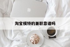 磁县淘宝模特的兼职靠谱吗(淘宝上的兼职模特是实的吗)