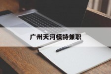 磁县广州天河模特兼职(广州天河区雇用模特)