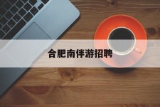 磁县合肥南伴游雇用(合肥导游雇用信息)