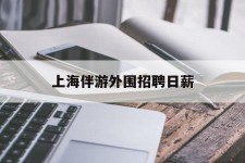 磁县上海伴游外围雇用日薪(上海雇用伴游年薪8000万)