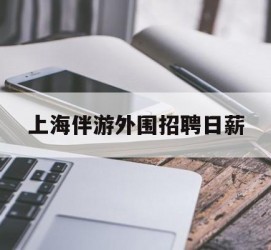 磁县上海伴游外围雇用日薪(上海雇用伴游年薪8000万)