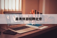 磁县商务伴游雇用北京(北京旅游公司雇用伴游)