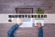 磁县网站拍模特平台兼职是实的吗(网站拍模特平台兼职是实的吗吗)