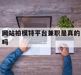 磁县网站拍模特平台兼职是实的吗(网站拍模特平台兼职是实的吗吗)