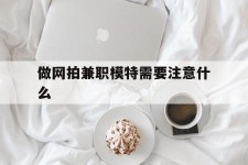磁县做网拍兼职模特需要留意什么(做网拍模特好欠好)