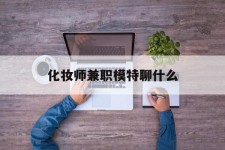 磁县化装师兼职模特聊什么(兼职化装师怎么样)
