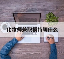 磁县化装师兼职模特聊什么(兼职化装师怎么样)